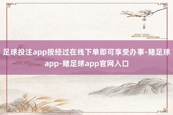 足球投注app按经过在线下单即可享受办事-赌足球app-赌足球app官网入口