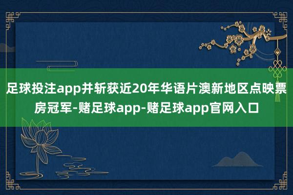 足球投注app并斩获近20年华语片澳新地区点映票房冠军-赌足球app-赌足球app官网入口