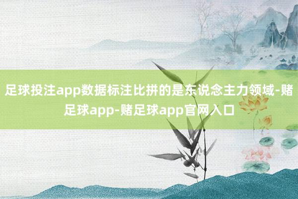 足球投注app数据标注比拼的是东说念主力领域-赌足球app-赌足球app官网入口