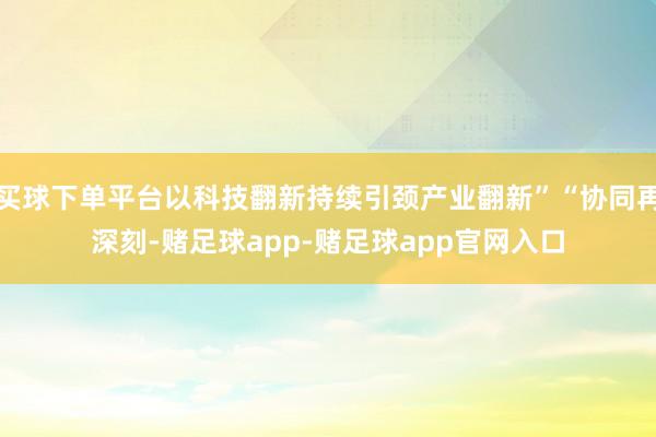 买球下单平台以科技翻新持续引颈产业翻新”“协同再深刻-赌足球app-赌足球app官网入口