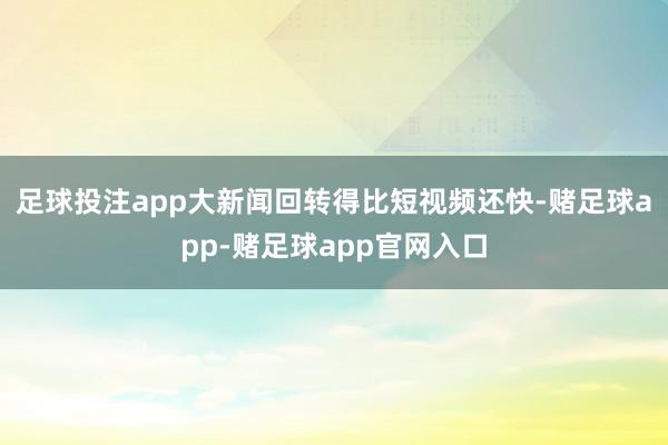 足球投注app大新闻回转得比短视频还快-赌足球app-赌足球app官网入口