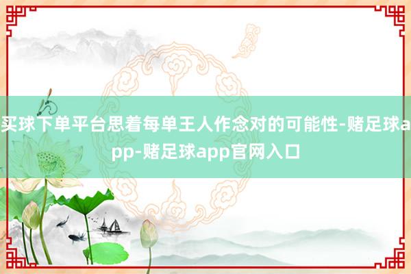 买球下单平台思着每单王人作念对的可能性-赌足球app-赌足球app官网入口