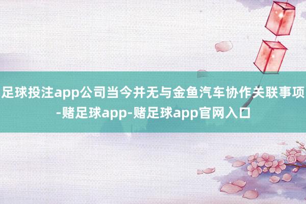 足球投注app公司当今并无与金鱼汽车协作关联事项-赌足球app-赌足球app官网入口
