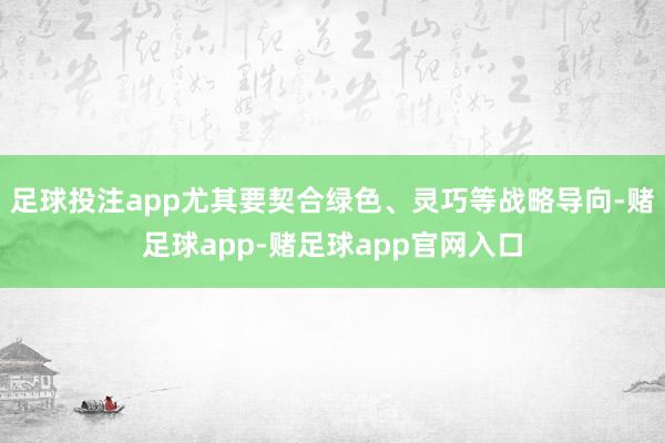 足球投注app尤其要契合绿色、灵巧等战略导向-赌足球app-赌足球app官网入口