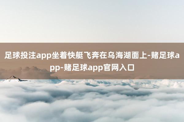 足球投注app　　坐着快艇飞奔在乌海湖面上-赌足球app-赌足球app官网入口