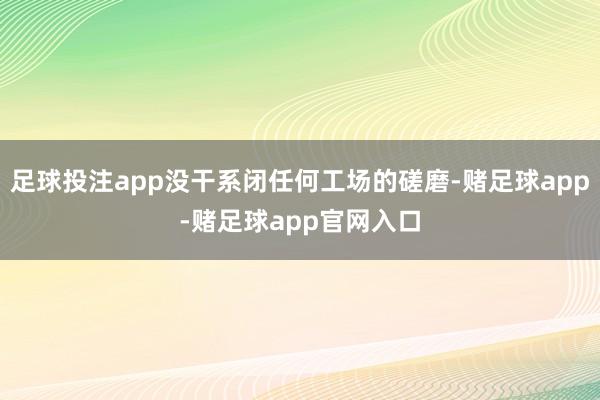 足球投注app没干系闭任何工场的磋磨-赌足球app-赌足球app官网入口