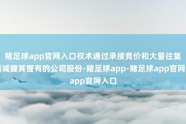 赌足球app官网入口权术通过承接竞价和大量往复神情减握其握有的公司股份-赌足球app-赌足球app官网入口