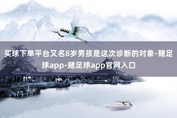 买球下单平台　　又名8岁男孩是这次诊断的对象-赌足球app-赌足球app官网入口