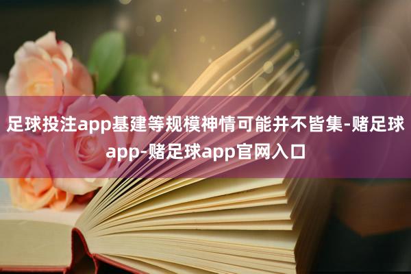 足球投注app基建等规模神情可能并不皆集-赌足球app-赌足球app官网入口