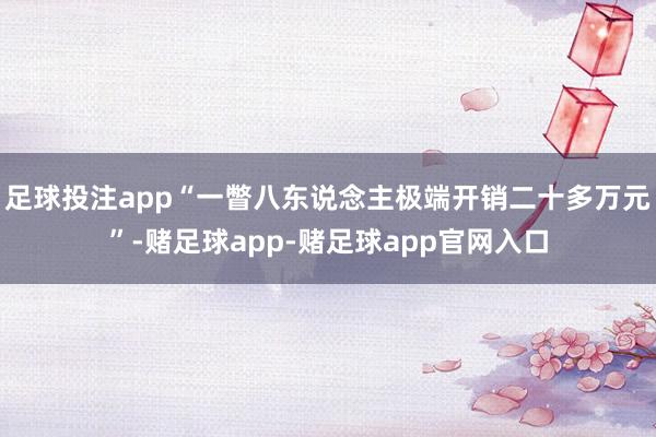 足球投注app“一瞥八东说念主极端开销二十多万元”-赌足球app-赌足球app官网入口