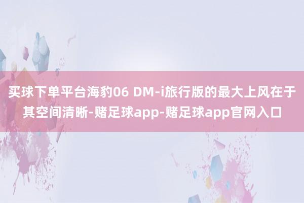 买球下单平台海豹06 DM-i旅行版的最大上风在于其空间清晰-赌足球app-赌足球app官网入口