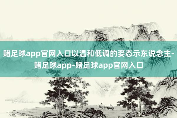 赌足球app官网入口以温和低调的姿态示东说念主-赌足球app-赌足球app官网入口