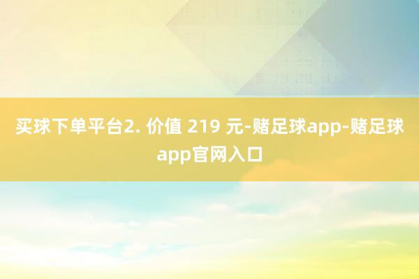 买球下单平台2. 价值 219 元-赌足球app-赌足球app官网入口