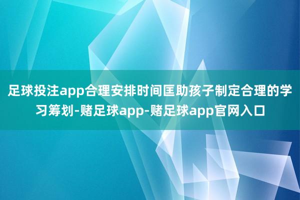 足球投注app合理安排时间　　匡助孩子制定合理的学习筹划-赌足球app-赌足球app官网入口