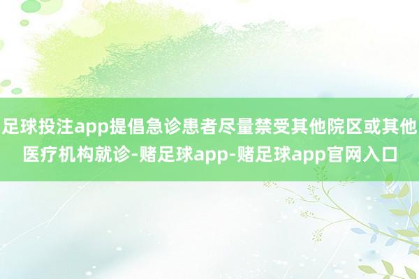 足球投注app提倡急诊患者尽量禁受其他院区或其他医疗机构就诊-赌足球app-赌足球app官网入口