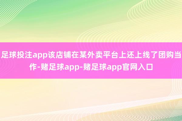 足球投注app该店铺在某外卖平台上还上线了团购当作-赌足球app-赌足球app官网入口