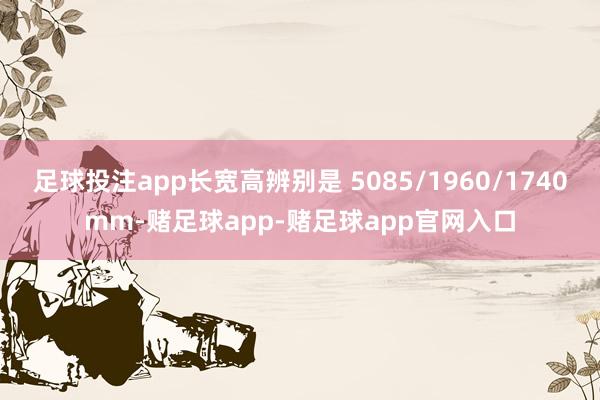 足球投注app长宽高辨别是 5085/1960/1740mm-赌足球app-赌足球app官网入口
