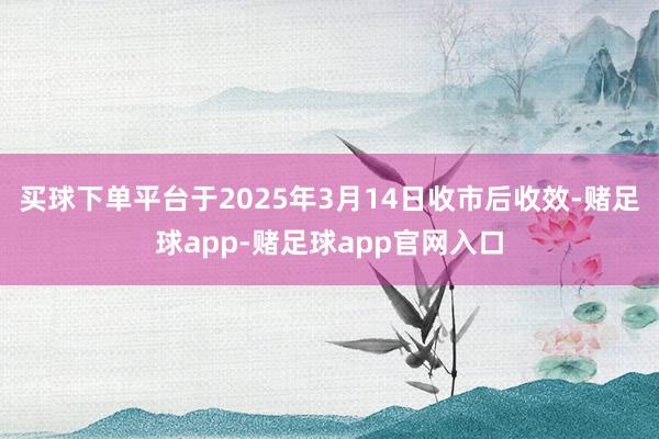 买球下单平台于2025年3月14日收市后收效-赌足球app-赌足球app官网入口