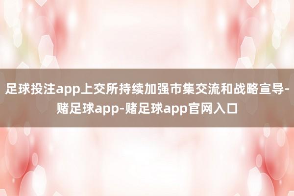 足球投注app上交所持续加强市集交流和战略宣导-赌足球app-赌足球app官网入口