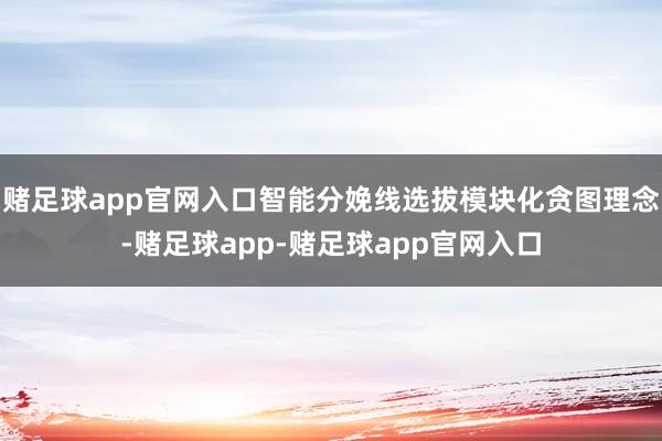 赌足球app官网入口智能分娩线选拔模块化贪图理念-赌足球app-赌足球app官网入口