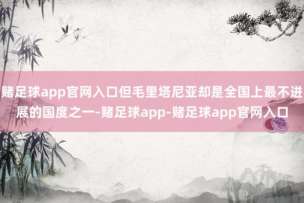 赌足球app官网入口但毛里塔尼亚却是全国上最不进展的国度之一-赌足球app-赌足球app官网入口