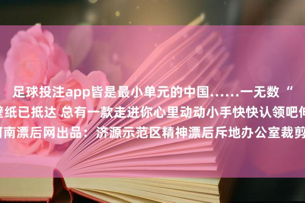 足球投注app皆是最小单元的中国……一无数 “咱们河南东谈主”专属壁纸已抵达 总有一款走进你心里动动小手快快认领吧伸开剩余67%起头：河南漂后网出品：济源示范区精神漂后斥地办公室裁剪：李伟苗 发布于：北京市-赌足球app-赌足球app官网入口