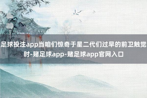 足球投注app当咱们惊奇于星二代们过早的前卫触觉时-赌足球app-赌足球app官网入口