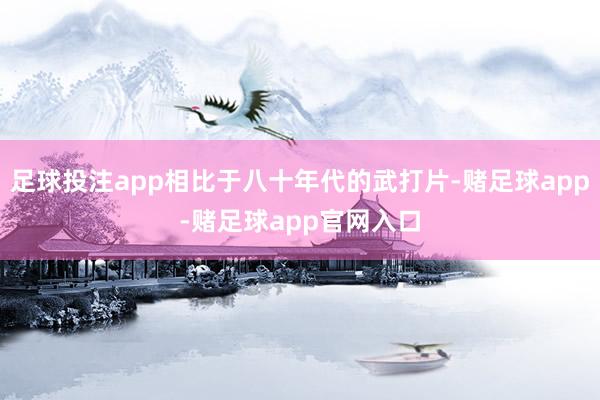 足球投注app相比于八十年代的武打片-赌足球app-赌足球app官网入口