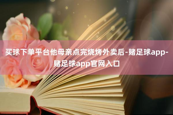 买球下单平台他母亲点完烧烤外卖后-赌足球app-赌足球app官网入口
