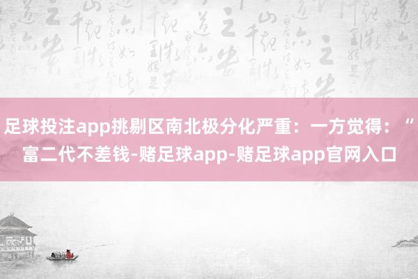 足球投注app挑剔区南北极分化严重：一方觉得：“富二代不差钱-赌足球app-赌足球app官网入口