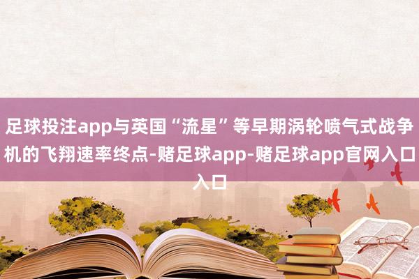 足球投注app与英国“流星”等早期涡轮喷气式战争机的飞翔速率终点-赌足球app-赌足球app官网入口