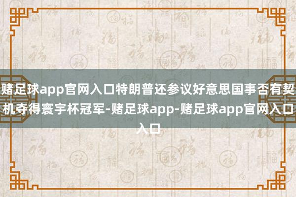 赌足球app官网入口特朗普还参议好意思国事否有契机夺得寰宇杯冠军-赌足球app-赌足球app官网入口