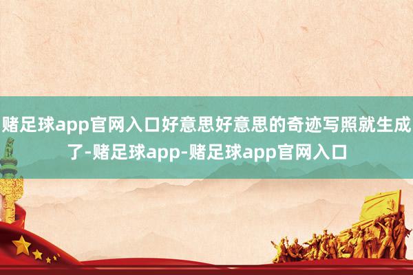 赌足球app官网入口好意思好意思的奇迹写照就生成了-赌足球app-赌足球app官网入口