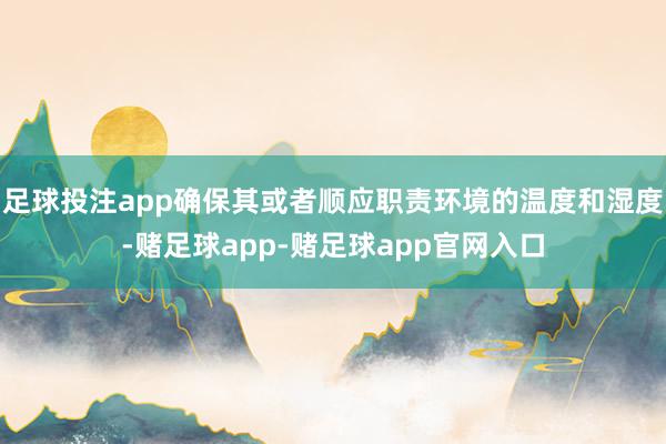 足球投注app确保其或者顺应职责环境的温度和湿度-赌足球app-赌足球app官网入口