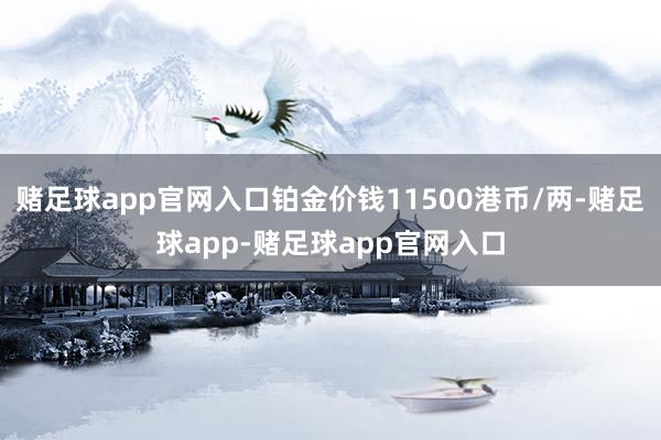 赌足球app官网入口铂金价钱11500港币/两-赌足球app-赌足球app官网入口