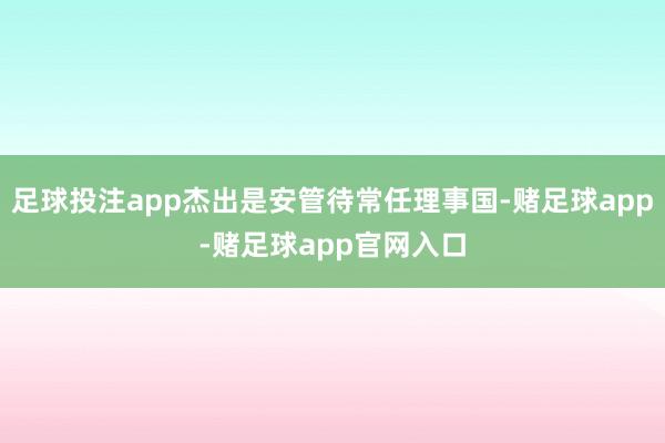 足球投注app杰出是安管待常任理事国-赌足球app-赌足球app官网入口