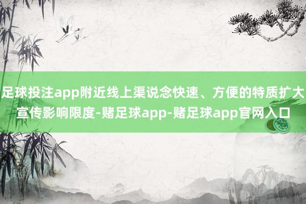 足球投注app附近线上渠说念快速、方便的特质扩大宣传影响限度-赌足球app-赌足球app官网入口