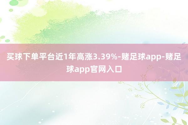 买球下单平台近1年高涨3.39%-赌足球app-赌足球app官网入口