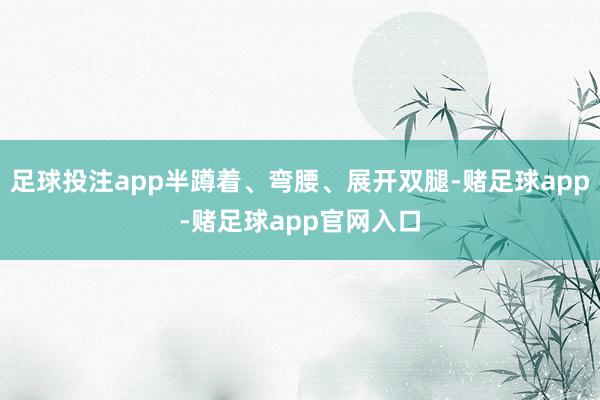 足球投注app半蹲着、弯腰、展开双腿-赌足球app-赌足球app官网入口
