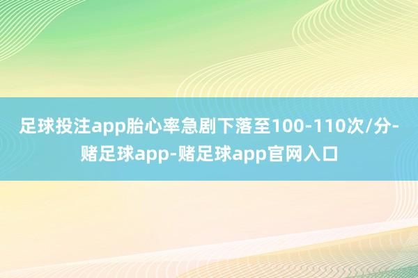足球投注app胎心率急剧下落至100-110次/分-赌足球app-赌足球app官网入口