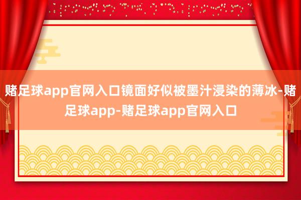 赌足球app官网入口镜面好似被墨汁浸染的薄冰-赌足球app-赌足球app官网入口