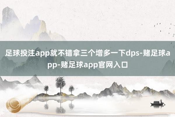 足球投注app就不错拿三个增多一下dps-赌足球app-赌足球app官网入口