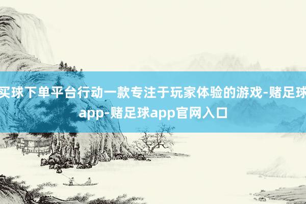 买球下单平台行动一款专注于玩家体验的游戏-赌足球app-赌足球app官网入口