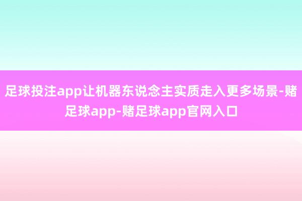足球投注app让机器东说念主实质走入更多场景-赌足球app-赌足球app官网入口