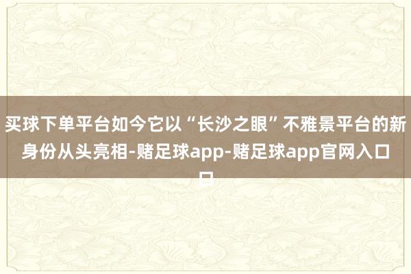 买球下单平台如今它以“长沙之眼”不雅景平台的新身份从头亮相-赌足球app-赌足球app官网入口