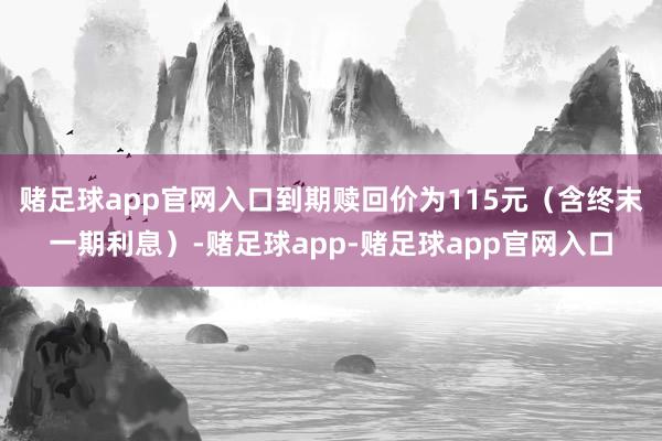 赌足球app官网入口到期赎回价为115元（含终末一期利息）-赌足球app-赌足球app官网入口