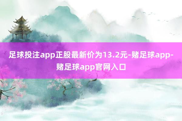 足球投注app正股最新价为13.2元-赌足球app-赌足球app官网入口