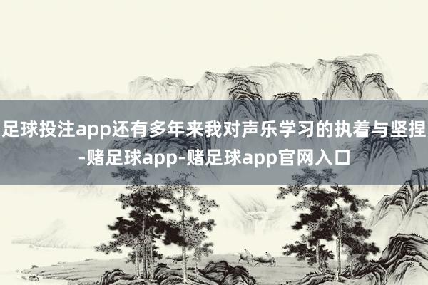 足球投注app还有多年来我对声乐学习的执着与坚捏-赌足球app-赌足球app官网入口