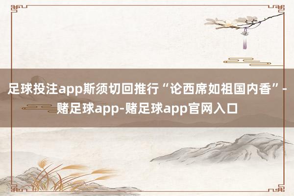 足球投注app斯须切回推行“论西席如祖国内香”-赌足球app-赌足球app官网入口