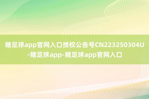 赌足球app官网入口授权公告号CN223250304U-赌足球app-赌足球app官网入口